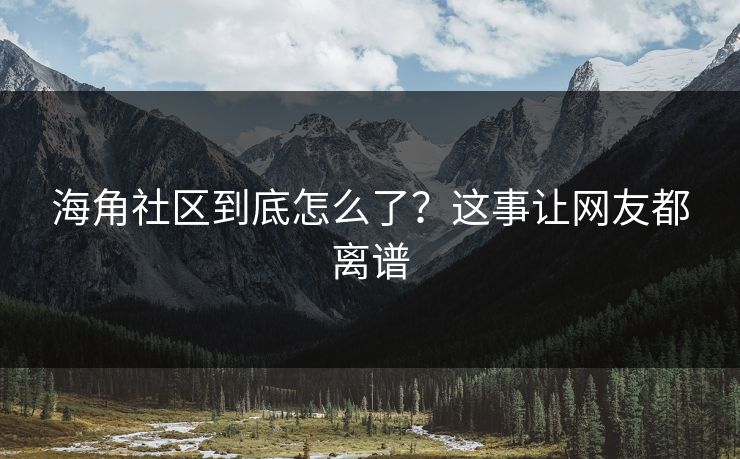 海角社区到底怎么了？这事让网友都离谱