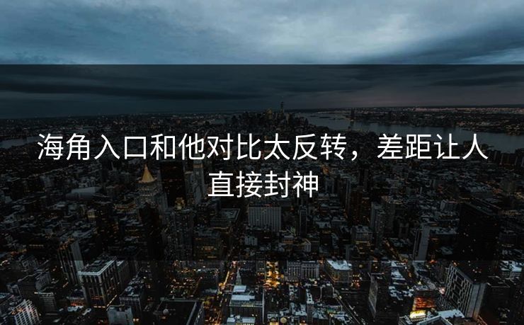海角入口和他对比太反转，差距让人直接封神