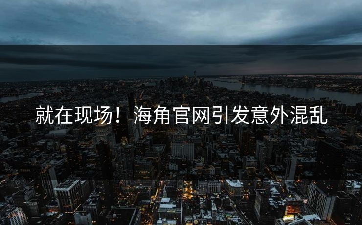 就在现场！海角官网引发意外混乱