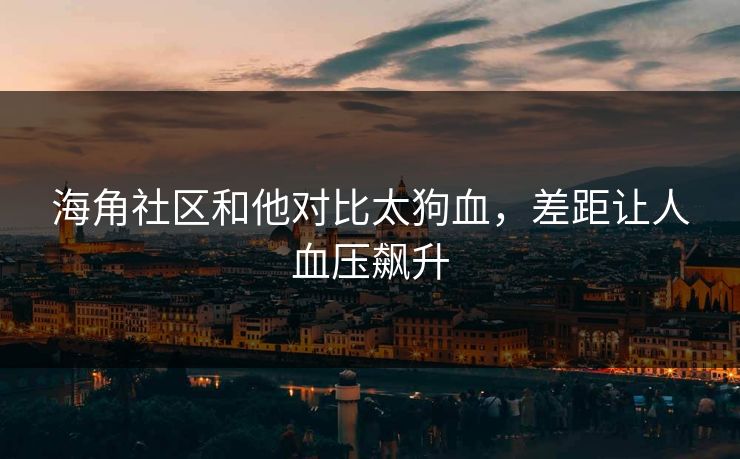 海角社区和他对比太狗血，差距让人血压飙升