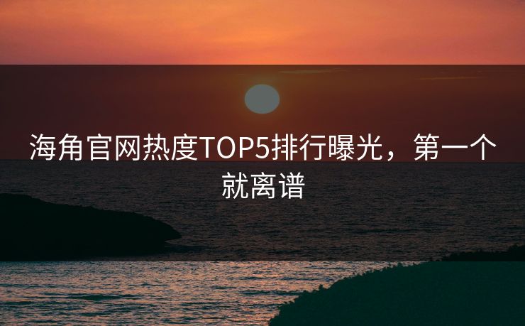海角官网热度TOP5排行曝光，第一个就离谱