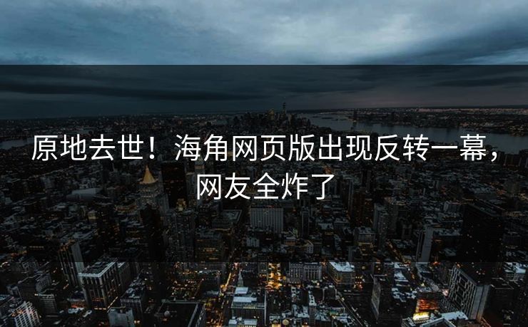 原地去世！海角网页版出现反转一幕，网友全炸了