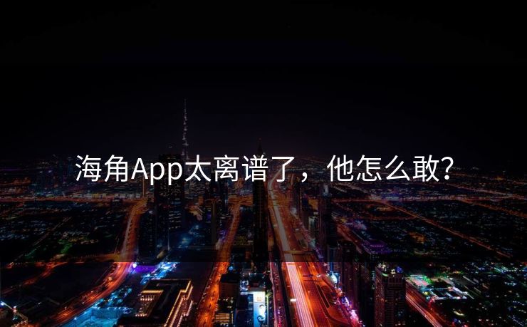 海角App太离谱了，他怎么敢？