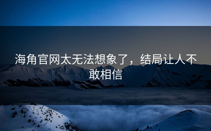 海角官网太无法想象了，结局让人不敢相信