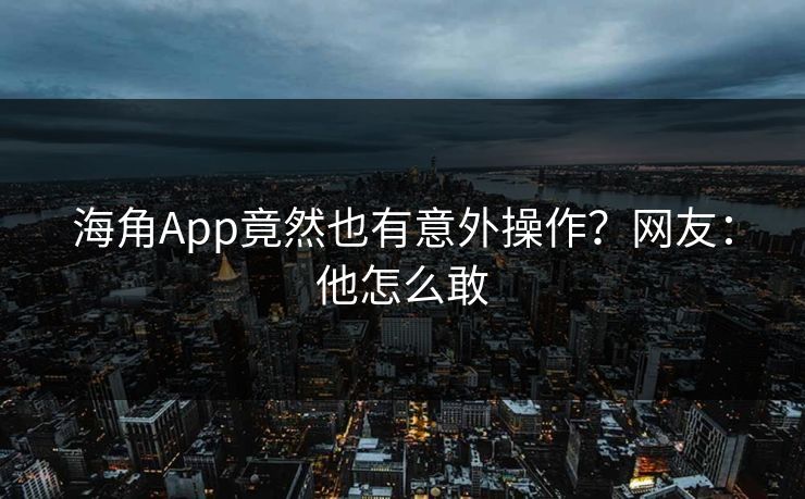 海角App竟然也有意外操作？网友：他怎么敢