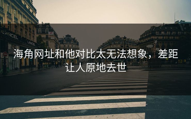 海角网址和他对比太无法想象，差距让人原地去世