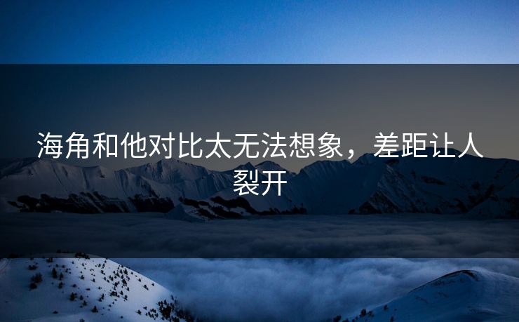 海角和他对比太无法想象，差距让人裂开
