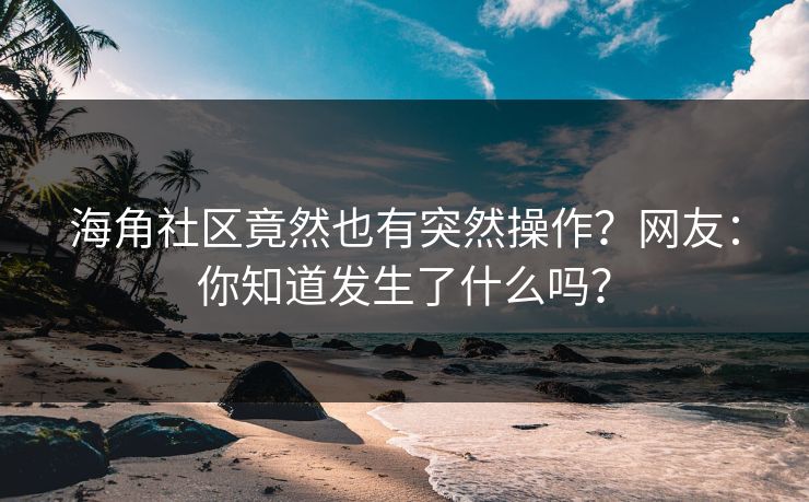 海角社区竟然也有突然操作？网友：你知道发生了什么吗？