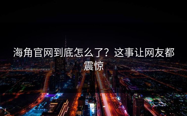海角官网到底怎么了？这事让网友都震惊