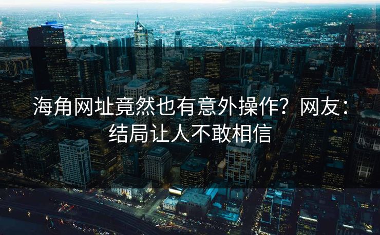 海角网址竟然也有意外操作？网友：结局让人不敢相信