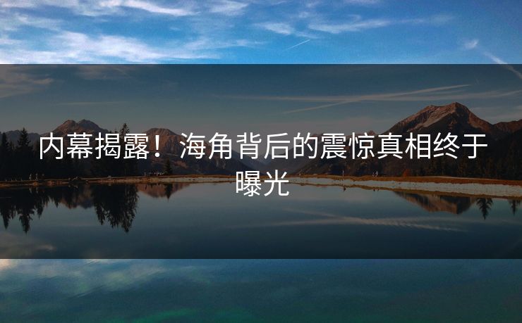 内幕揭露！海角背后的震惊真相终于曝光