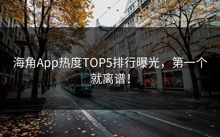 海角App热度TOP5排行曝光，第一个就离谱！