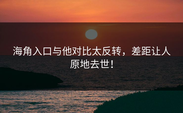 海角入口与他对比太反转，差距让人原地去世！