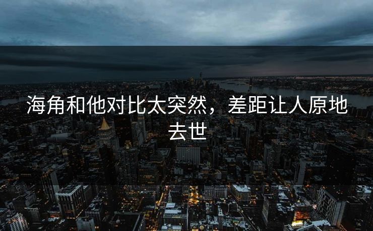 海角和他对比太突然，差距让人原地去世
