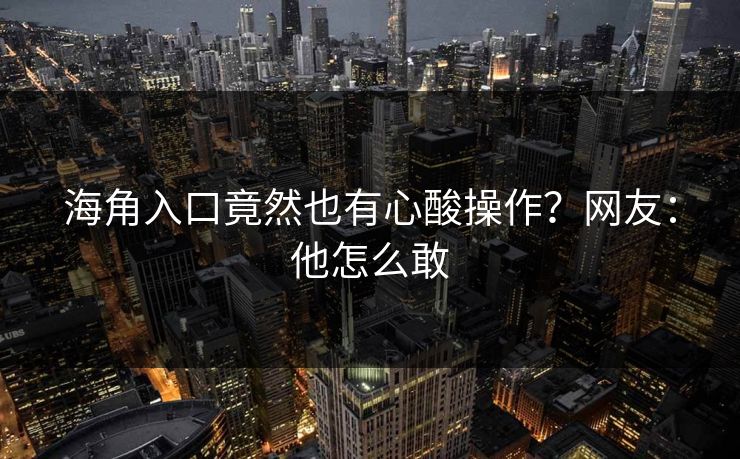 海角入口竟然也有心酸操作？网友：他怎么敢