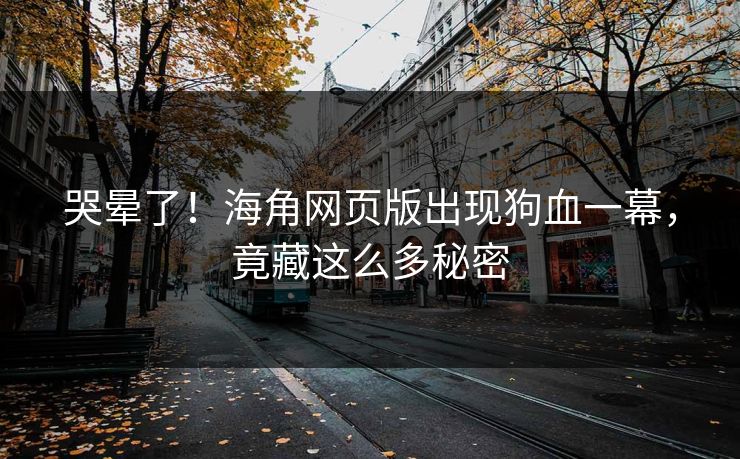 哭晕了！海角网页版出现狗血一幕，竟藏这么多秘密