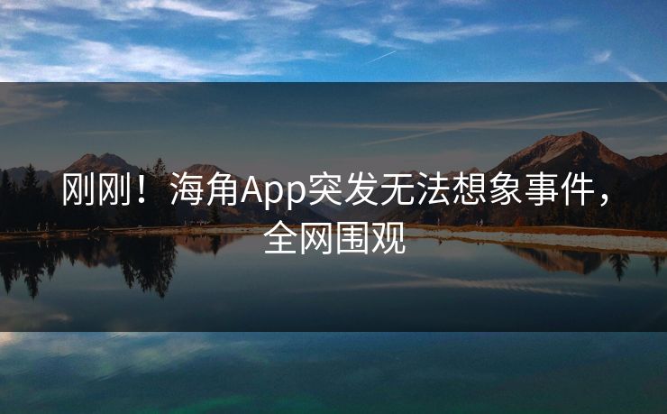 刚刚！海角App突发无法想象事件，全网围观