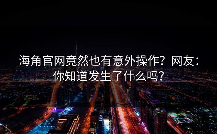 海角官网竟然也有意外操作？网友：你知道发生了什么吗？