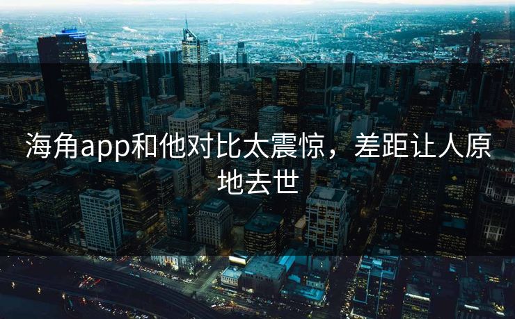 海角app和他对比太震惊，差距让人原地去世
