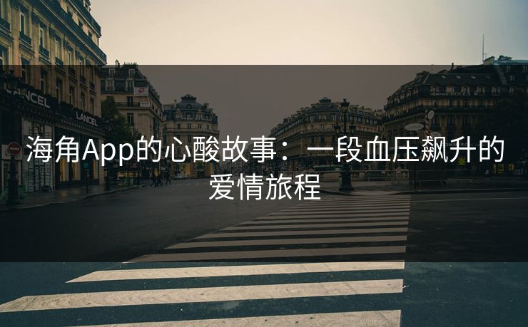 海角App的心酸故事：一段血压飙升的爱情旅程
