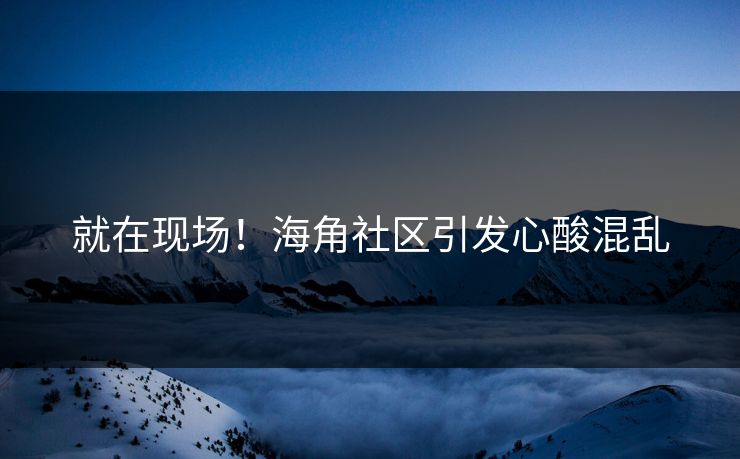 就在现场！海角社区引发心酸混乱