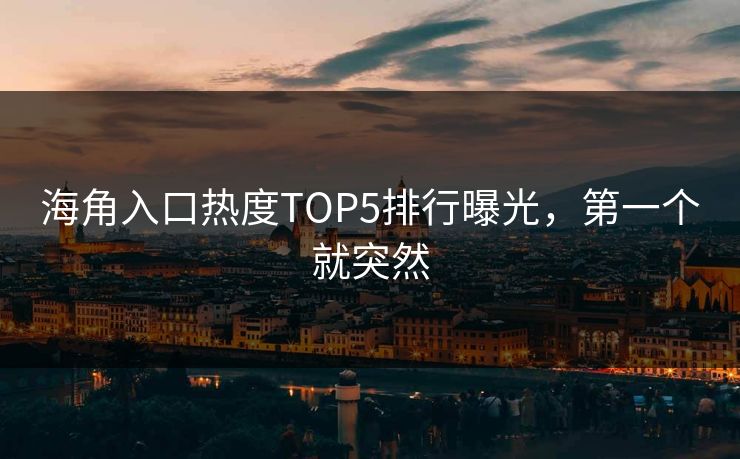 海角入口热度TOP5排行曝光，第一个就突然