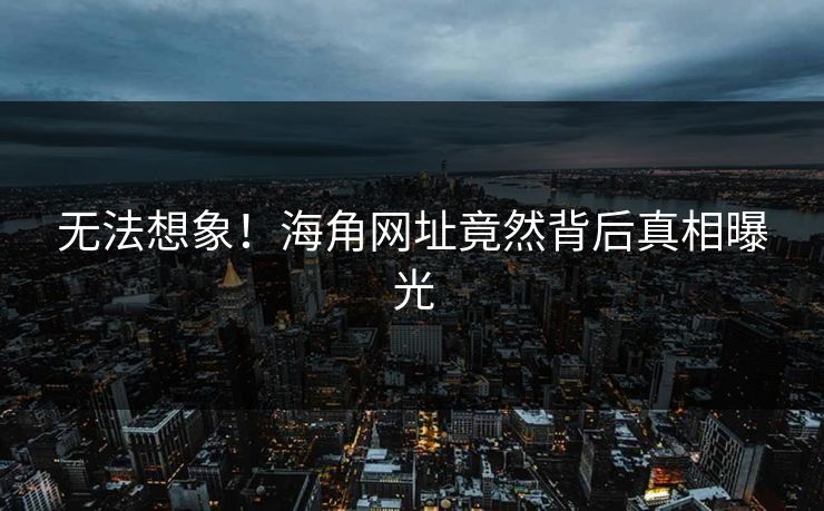 无法想象！海角网址竟然背后真相曝光