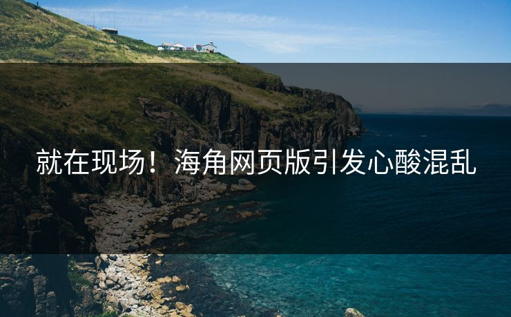 就在现场！海角网页版引发心酸混乱