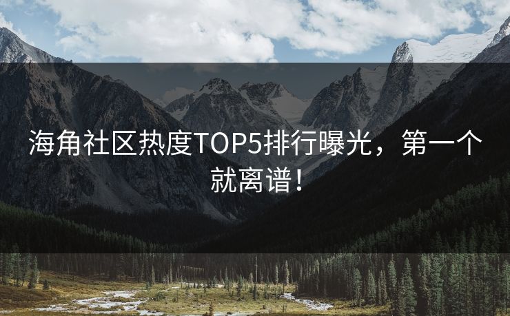 海角社区热度TOP5排行曝光，第一个就离谱！