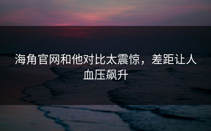 海角官网和他对比太震惊，差距让人血压飙升