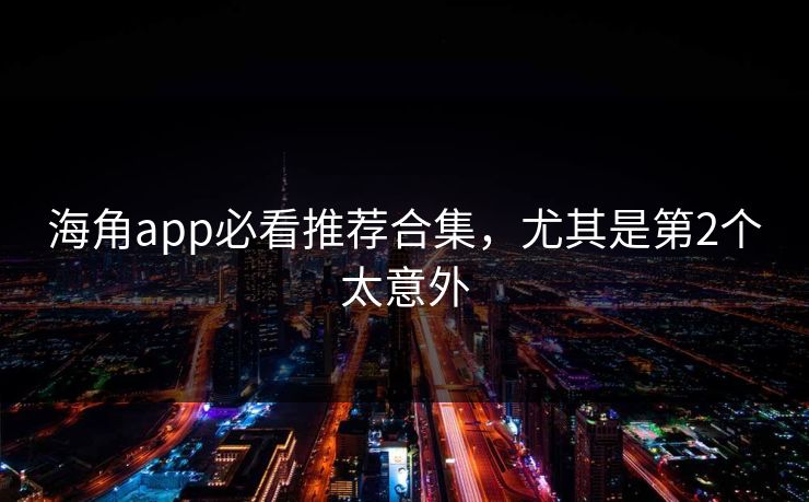 海角app必看推荐合集，尤其是第2个太意外