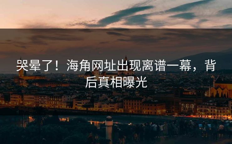 哭晕了！海角网址出现离谱一幕，背后真相曝光