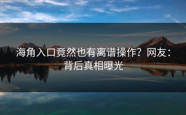 海角入口竟然也有离谱操作？网友：背后真相曝光