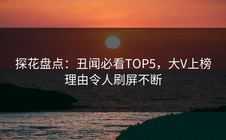 探花盘点：丑闻必看TOP5，大V上榜理由令人刷屏不断