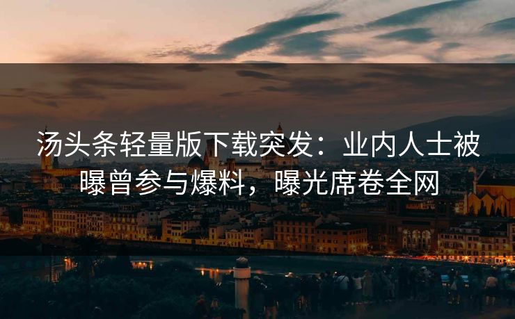 汤头条轻量版下载突发：业内人士被曝曾参与爆料，曝光席卷全网