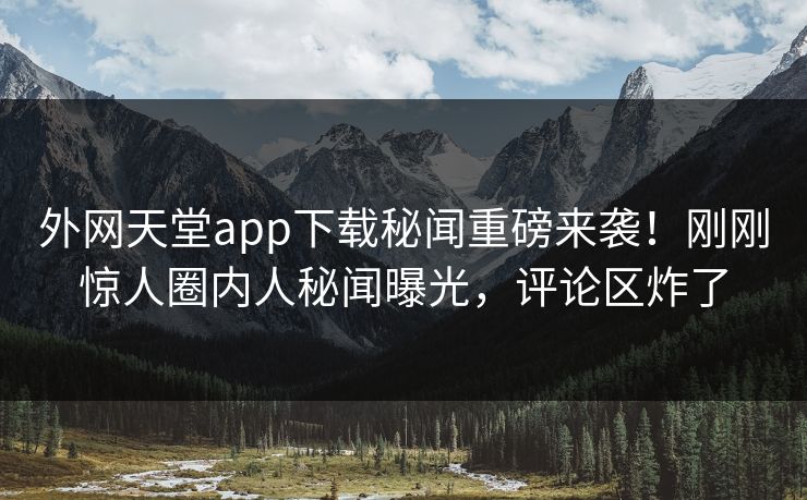 外网天堂app下载秘闻重磅来袭！刚刚惊人圈内人秘闻曝光，评论区炸了
