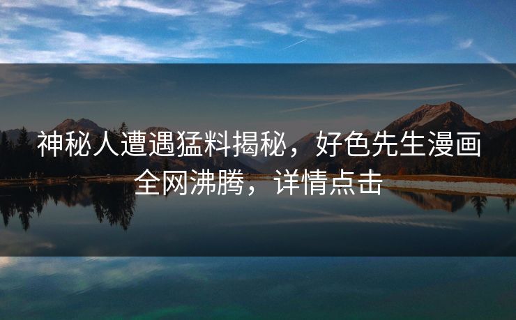 神秘人遭遇猛料揭秘，好色先生漫画全网沸腾，详情点击