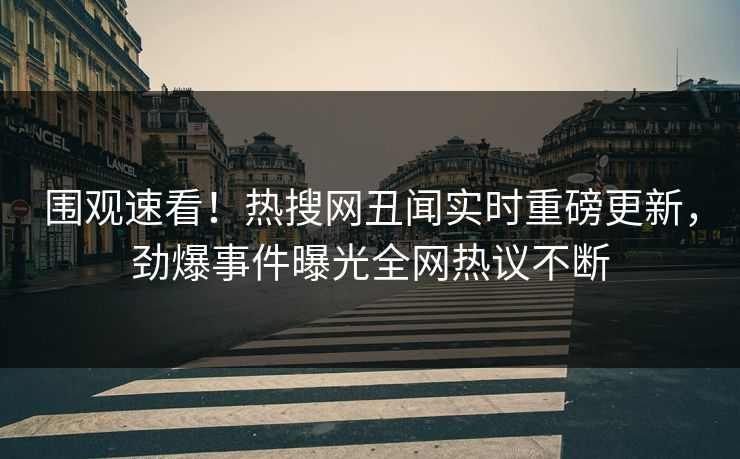 围观速看！热搜网丑闻实时重磅更新，劲爆事件曝光全网热议不断