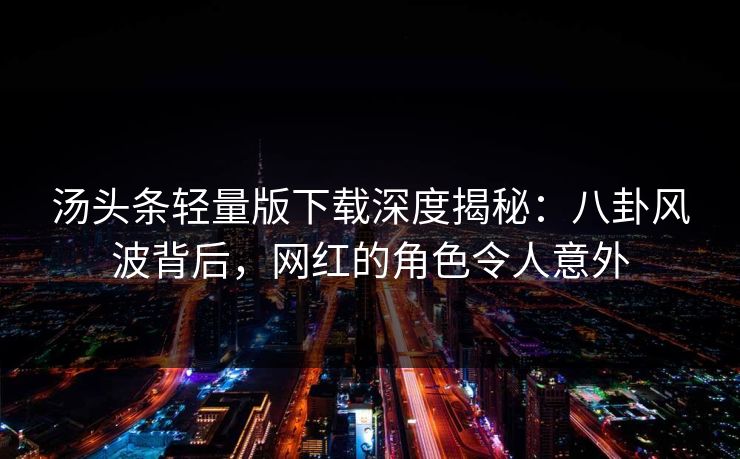汤头条轻量版下载深度揭秘：八卦风波背后，网红的角色令人意外