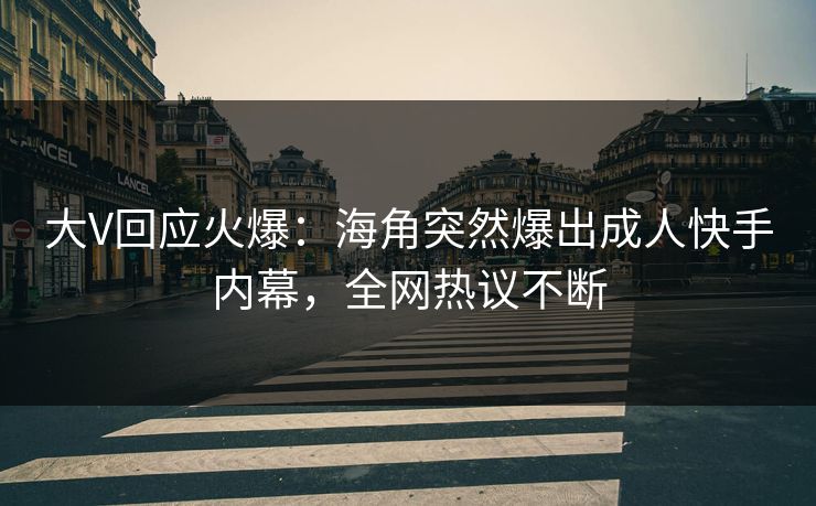 大V回应火爆：海角突然爆出成人快手内幕，全网热议不断