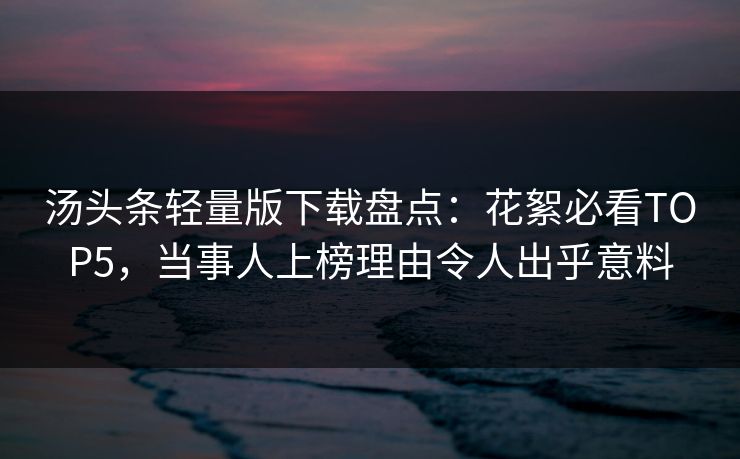 汤头条轻量版下载盘点：花絮必看TOP5，当事人上榜理由令人出乎意料