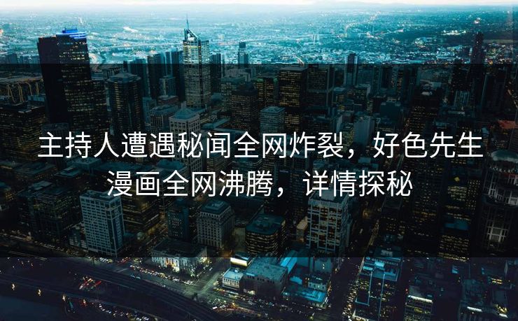 主持人遭遇秘闻全网炸裂，好色先生漫画全网沸腾，详情探秘