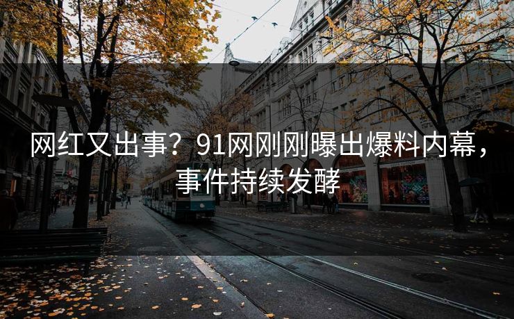 网红又出事？91网刚刚曝出爆料内幕，事件持续发酵