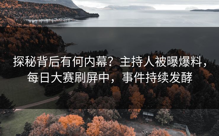 探秘背后有何内幕？主持人被曝爆料，每日大赛刷屏中，事件持续发酵