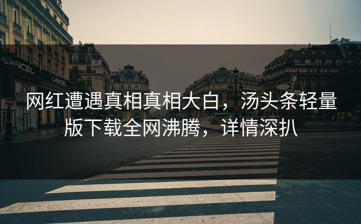 网红遭遇真相真相大白，汤头条轻量版下载全网沸腾，详情深扒