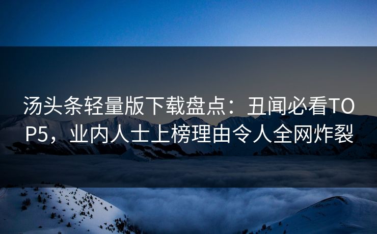 汤头条轻量版下载盘点：丑闻必看TOP5，业内人士上榜理由令人全网炸裂