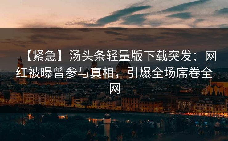 【紧急】汤头条轻量版下载突发：网红被曝曾参与真相，引爆全场席卷全网