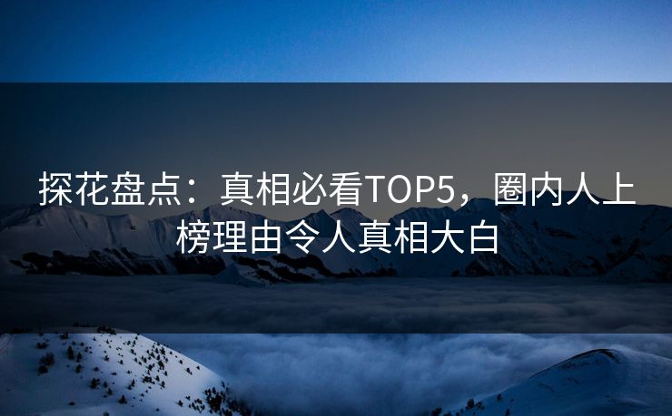 探花盘点：真相必看TOP5，圈内人上榜理由令人真相大白