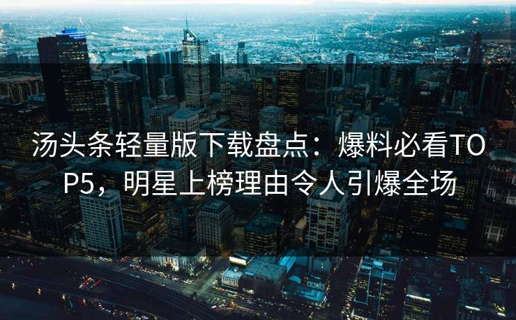 汤头条轻量版下载盘点：爆料必看TOP5，明星上榜理由令人引爆全场