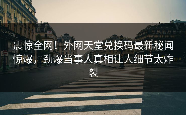 震惊全网！外网天堂兑换码最新秘闻惊爆，劲爆当事人真相让人细节太炸裂